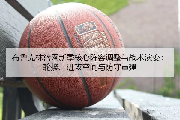 布鲁克林篮网新季核心阵容调整与战术演变：轮换、进攻空间与防守重建