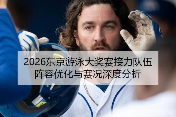 2026东京游泳大奖赛接力队伍阵容优化与赛况深度分析