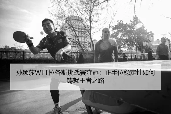 孙颖莎WTT拉各斯挑战赛夺冠：正手位稳定性如何铸就王者之路
