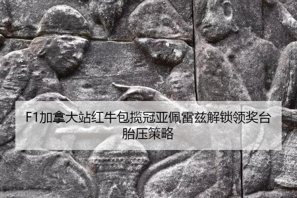 F1加拿大站红牛包揽冠亚佩雷兹解锁领奖台胎压策略