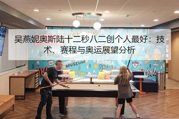 吴燕妮奥斯陆十二秒八二创个人最好：技术、赛程与奥运展望分析