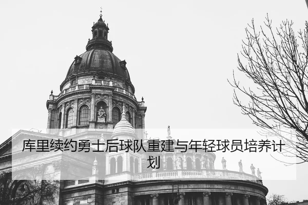库里续约勇士后球队重建与年轻球员培养计划